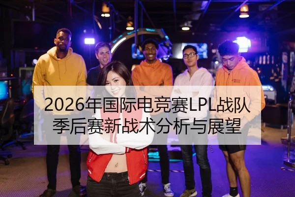 2026年国际电竞赛LPL战队季后赛新战术分析与展望