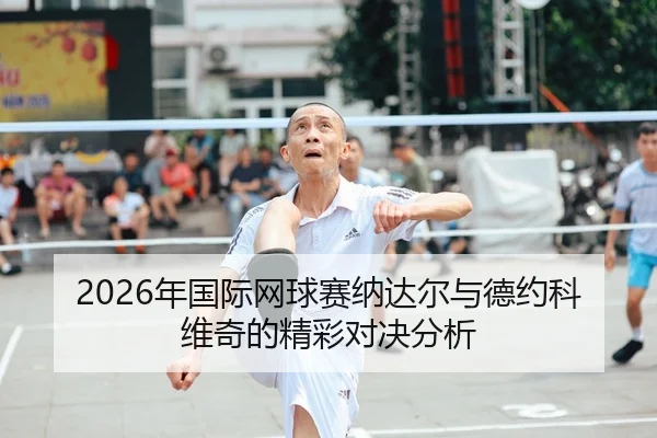 2026年国际网球赛纳达尔与德约科维奇的精彩对决分析