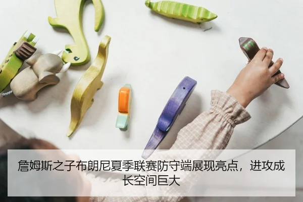 詹姆斯之子布朗尼夏季联赛防守端展现亮点，进攻成长空间巨大