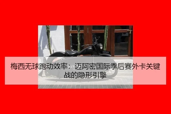 梅西无球跑动效率：迈阿密国际季后赛外卡关键战的隐形引擎