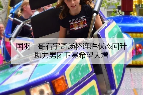 国羽一哥石宇奇汤杯连胜状态回升 助力男团卫冕希望大增