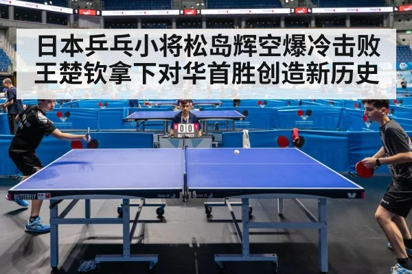 日本乒乓小将松岛辉空爆冷击败王楚钦拿下对华首胜创造新历史