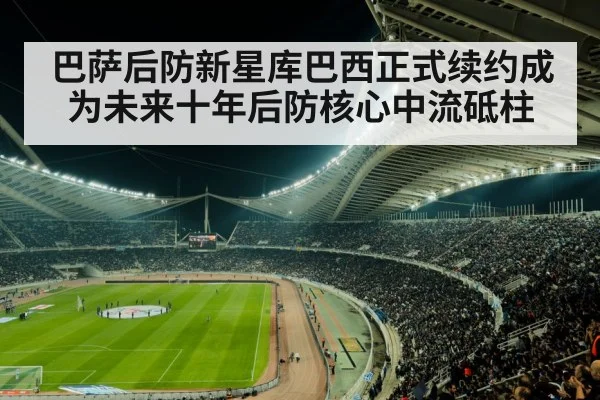 巴萨后防新星库巴西正式续约成为未来十年后防核心中流砥柱