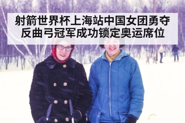 射箭世界杯上海站中国女团勇夺反曲弓冠军成功锁定奥运席位