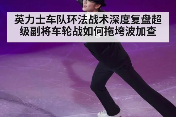 英力士车队环法战术深度复盘超级副将车轮战如何拖垮波加查