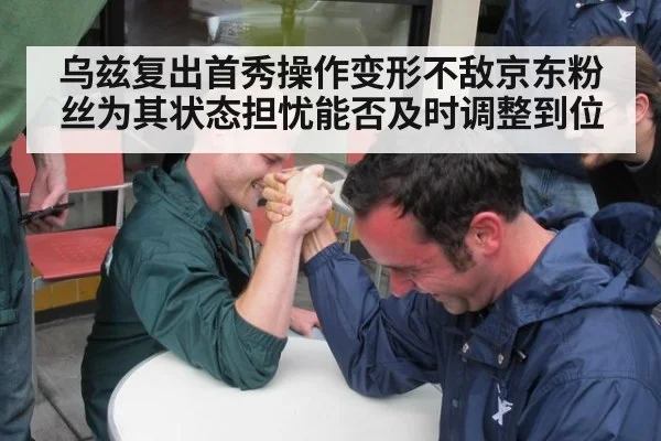 乌兹复出首秀操作变形不敌京东粉丝为其状态担忧能否及时调整到位